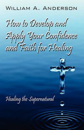 Cover image for How to Develop and Apply Your Confidence and Faith for Healing: Healing the Supernatural