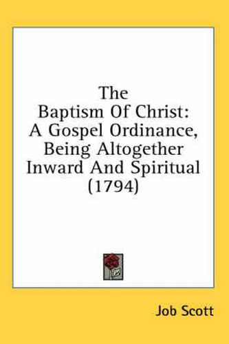 Cover image for The Baptism of Christ: A Gospel Ordinance, Being Altogether Inward and Spiritual (1794)