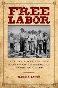 Cover image for Free Labor: The Civil War and the Making of an American Working Class