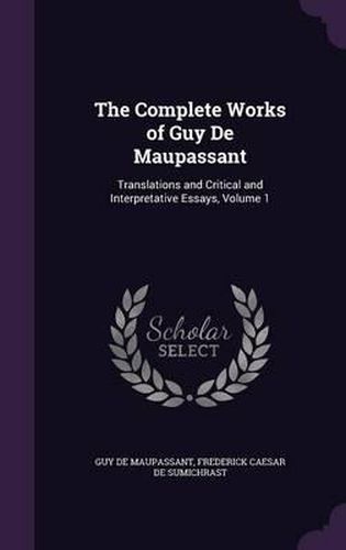 Cover image for The Complete Works of Guy de Maupassant: Translations and Critical and Interpretative Essays, Volume 1