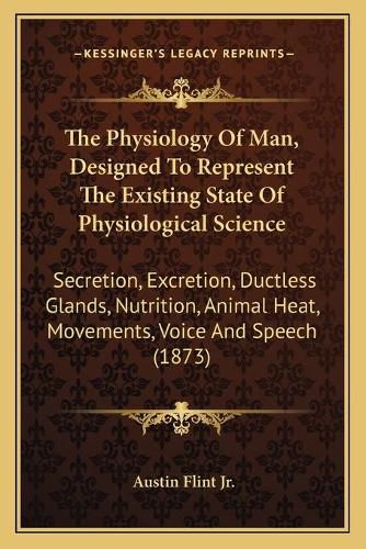 The Physiology of Man, Designed to Represent the Existing State of Physiological Science: Secretion, Excretion, Ductless Glands, Nutrition, Animal Heat, Movements, Voice and Speech (1873)