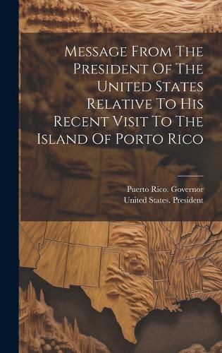 Cover image for Message From The President Of The United States Relative To His Recent Visit To The Island Of Porto Rico