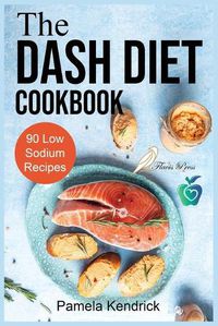 Cover image for The Dash Diet Cookbook: 90 Quick & Easy Low Sodium Recipes To Lower Blood Pressure. Improve Your Health.