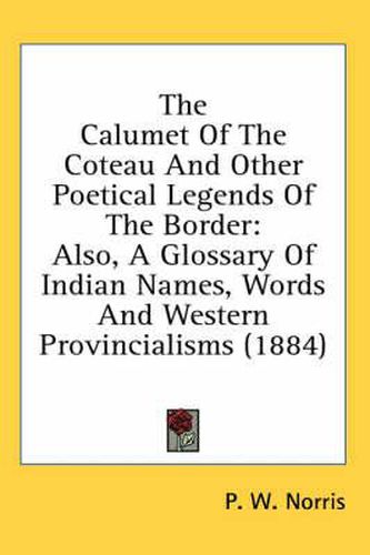 Cover image for The Calumet of the Coteau and Other Poetical Legends of the Border: Also, a Glossary of Indian Names, Words and Western Provincialisms (1884)