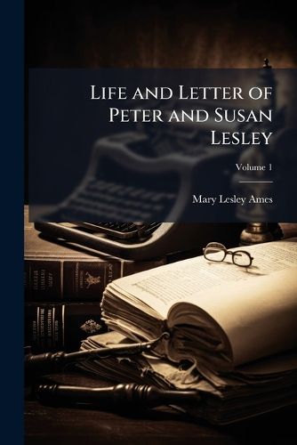 Cover image for Life and Letter of Peter and Susan Lesley, Volume 1