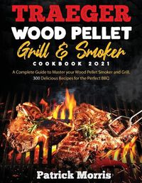 Cover image for Traeger Wood Pellet Grill and Smoker Cookbook 2021: A Complete Guide to Master your Wood Pellet Smoker and Grill. 300 Delicious Recipes for the Perfect BBQ