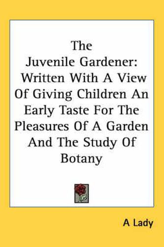 Cover image for The Juvenile Gardener: Written with a View of Giving Children an Early Taste for the Pleasures of a Garden and the Study of Botany