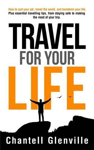 Cover image for Travel for Your Life: How to Quit Your Job, Travel the World, and Transform Your Life: Plus Essential Tools for When Travelling, from Staying Safe to Making the Most of Your Trip.