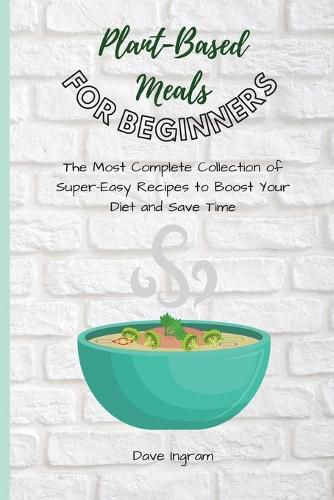 Cover image for Plant-Base Meals for Beginners: The Most Complete Collection of Super-Easy Recipes to Boost Your Diet and Save Time