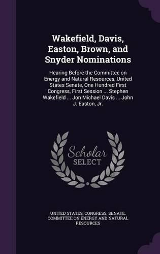 Cover image for Wakefield, Davis, Easton, Brown, and Snyder Nominations: Hearing Before the Committee on Energy and Natural Resources, United States Senate, One Hundred First Congress, First Session ... Stephen Wakefield ... Jon Michael Davis ... John J. Easton, Jr.