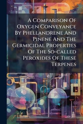 Cover image for A Comparison Of Oxygen Conveyance By Phellandrene And Pinene And The Germicidal Properties Of The So-called Peroxides Of These Terpenes