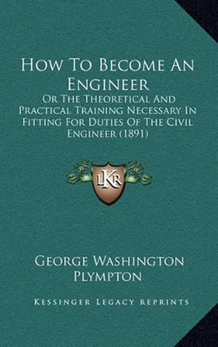 Cover image for How to Become an Engineer: Or the Theoretical and Practical Training Necessary in Fitting for Duties of the Civil Engineer (1891)