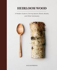 Cover image for Heirloom Wood: A Modern Guide to Carving Spoons, Bowls, Boards, and Other Homewares