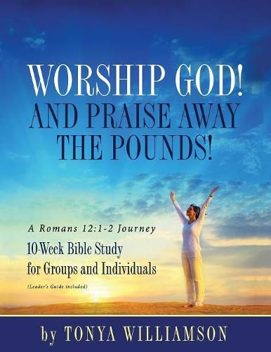 Cover image for Worship God! And Praise Away the Pounds! A Romans 12: 1-2 Journey: 10-Week Bible Study for Groups and Individuals