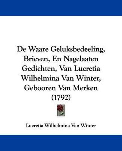 Cover image for de Waare Geluksbedeeling, Brieven, En Nagelaaten Gedichten, Van Lucretia Wilhelmina Van Winter, Gebooren Van Merken (1792)