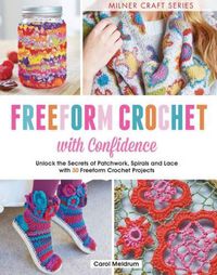 Cover image for Freeform Crochet with Confidence: Unlock the Secrets of Patchwork, Spirals and Lace with 30 Freeform Crochet Projects