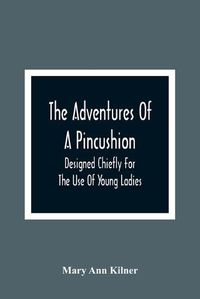 Cover image for The Adventures Of A Pincushion: Designed Chiefly For The Use Of Young Ladies