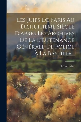 Cover image for Les Juifs De Paris Au Dishuitieme Siecle D'apres Les Archives De La Lieutenance Generale De Police A La Bastille...
