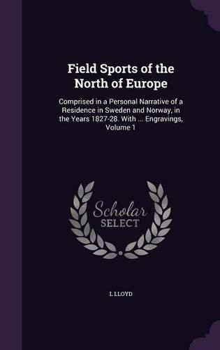 Cover image for Field Sports of the North of Europe: Comprised in a Personal Narrative of a Residence in Sweden and Norway, in the Years 1827-28. with ... Engravings, Volume 1