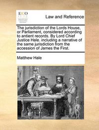 Cover image for The Jurisdiction of the Lords House, or Parliament, Considered According to Antient Records. by Lord Chief Justice Hale. Including a Narrative of the Same Jurisdiction from the Accession of James the First.