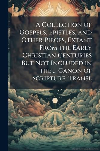 Cover image for A Collection of Gospels, Epistles, and Other Pieces, Extant from the Early Christian Centuries But Not Included in the ... Canon of Scripture. Transl