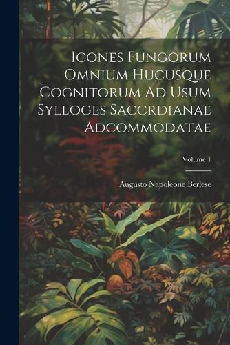 Cover image for Icones Fungorum Omnium Hucusque Cognitorum Ad Usum Sylloges Saccrdianae Adcommodatae; Volume 1