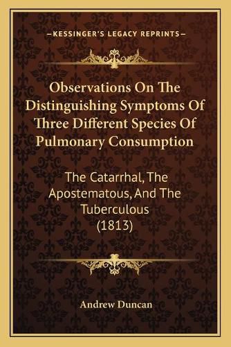 Cover image for Observations on the Distinguishing Symptoms of Three Different Species of Pulmonary Consumption: The Catarrhal, the Apostematous, and the Tuberculous (1813)