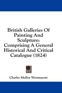 Cover image for British Galleries of Painting and Sculpture: Comprising a General Historical and Critical Catalogue (1824)