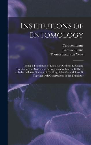 Institutions of Entomology: Being a Translation of Linnaeus's Ordines Et Genera Insectorum; or, Systematic Arrangement of Insects; Collated With the Different Systems of Geoffrey, Schaeffer and Scopoli; Together With Observations of the Translator