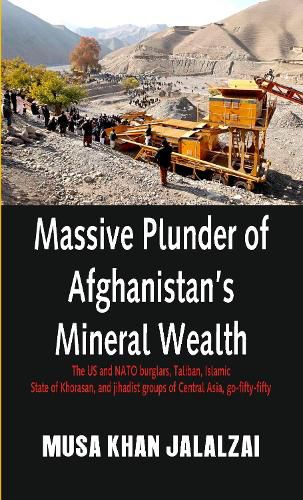 Cover image for Massive Plunder of Afghanistan's Mineral Wealth: The US and NATO burglars, Taliban, Islamic State of Khorasan, and jihadist groups of Central Asia, go-fifty-fifty