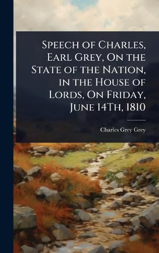 Cover image for Speech of Charles, Earl Grey, On the State of the Nation, in the House of Lords, On Friday, June 14Th, 1810
