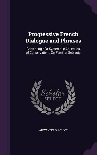 Cover image for Progressive French Dialogue and Phrases: Consisting of a Systematic Collection of Conservations on Familiar Subjects