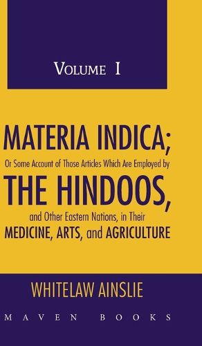 Cover image for MATERIA INDICA; Or Some Account of Those Articles Which Are Employed by THE HINDOOS, and Other Eastern Nations, in Their MEDICINE, ARTS, and AGRICULTURE (Volume I)