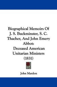 Cover image for Biographical Memoirs Of J. S. Buckminster, S. C. Thacher, And John Emery Abbot: Deceased American Unitarian Ministers (1831)