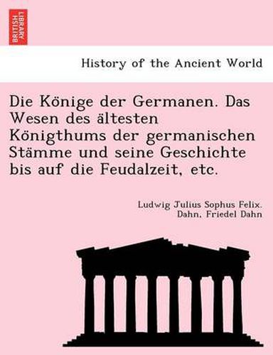 Cover image for Die Ko Nige Der Germanen. Das Wesen Des a Ltesten Ko Nigthums Der Germanischen Sta Mme Und Seine Geschichte Bis Auf Die Feudalzeit, Etc.