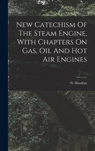 Cover image for New Catechism Of The Steam Engine, With Chapters On Gas, Oil And Hot Air Engines