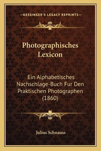 Cover image for Photographisches Lexicon: Ein Alphabetisches Nachschlage-Buch Fur Den Praktischen Photographen (1860)