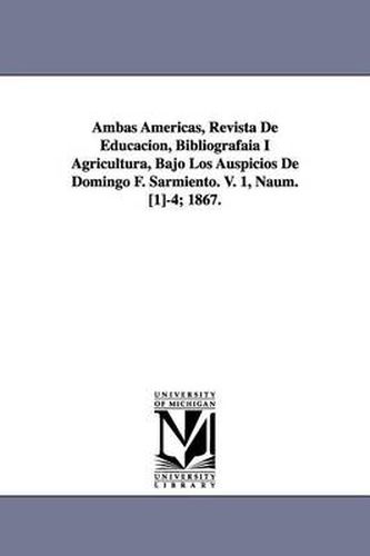 Cover image for Ambas Americas, Revista De Educacion, Bibliografaia I Agricultura, Bajo Los Auspicios De Domingo F. Sarmiento. V. 1, Naum. [1]-4; 1867.