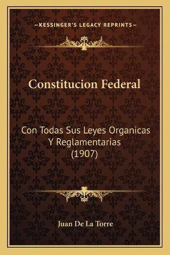 Constitucion Federal: Con Todas Sus Leyes Organicas y Reglamentarias (1907)