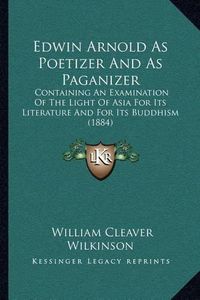 Cover image for Edwin Arnold as Poetizer and as Paganizer: Containing an Examination of the Light of Asia for Its Literature and for Its Buddhism (1884)