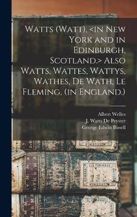 Cover image for Watts (Watt), Also Watts, Wattes, Wattys, Wathes, De Wath, Le Fleming, (in England.)