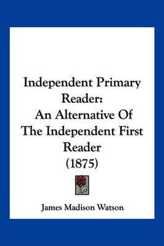 Cover image for Independent Primary Reader: An Alternative of the Independent First Reader (1875)