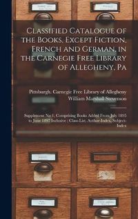 Cover image for Classified Catalogue of the Books, Except Fiction, French and German, in the Carnegie Free Library of Allegheny, Pa: Supplement No 1, Comprising Books Added From July 1895 to June 1897 Inclusive; Class-List, Author-Index, Subject-Index