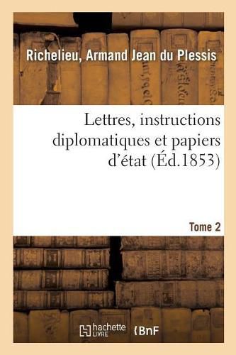 Lettres, Instructions Diplomatiques Et Papiers d'Etat Du Cardinal de Richelieu. Tome 2