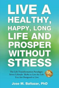 Cover image for Live a Healthy, Happy, Long Life and Prosper Without Stress: The Life Transformation Paradigm: Seven Lifestyle Shifts to Live the Life You are Designed to Live