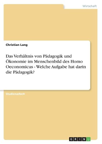 Cover image for Das Verhaltnis Von Padagogik Und OEkonomie Im Menschenbild Des Homo Oeconomicus - Welche Aufgabe Hat Darin Die Padagogik?