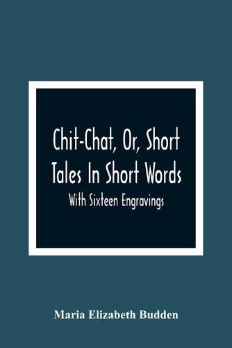 Chit-Chat, Or, Short Tales In Short Words: With Sixteen Engravings