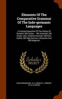 Cover image for Elements of the Comparative Grammar of the Indo-Germanic Languages: A Concise Exposition of the History of Sanskrit, Old Iranian ... Old Armenian, Old Greek, Latin, Umbrian-Samnitic, Old Irish, Gothic, Old High German, Lithuanian and Old Bulgarian,