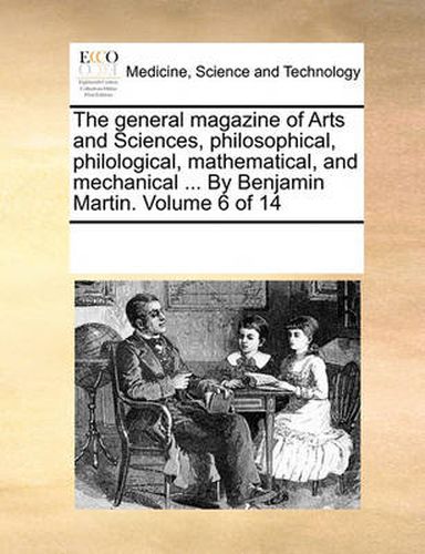 Cover image for The General Magazine of Arts and Sciences, Philosophical, Philological, Mathematical, and Mechanical ... by Benjamin Martin. Volume 6 of 14