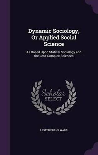 Dynamic Sociology, or Applied Social Science: As Based Upon Statical Sociology and the Less Complex Sciences